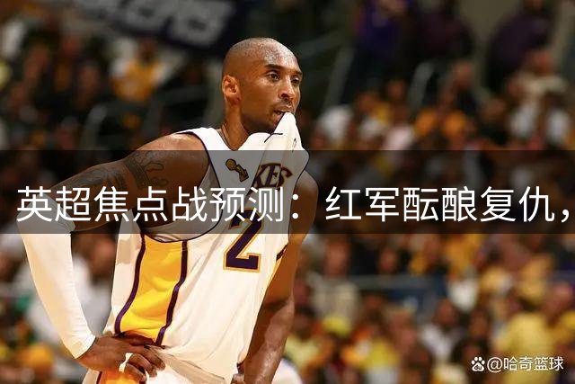 英超焦点战预测：红军酝酿复仇，斑马军团稳操胜券